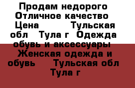 Продам недорого. Отличное качество › Цена ­ 700 - Тульская обл., Тула г. Одежда, обувь и аксессуары » Женская одежда и обувь   . Тульская обл.,Тула г.